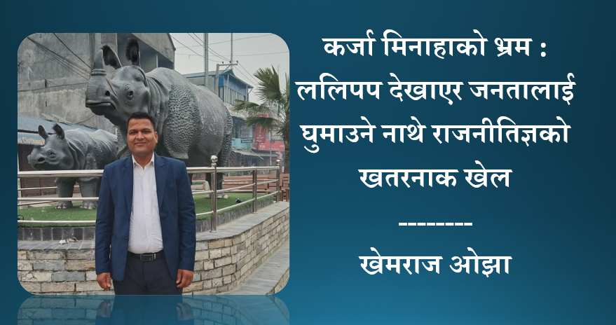 कर्जा मिनाहाको भ्रम : ललिपप देखाएर जनतालाई घुमाउने नाथे राजनीतिज्ञको खतरनाक खेल